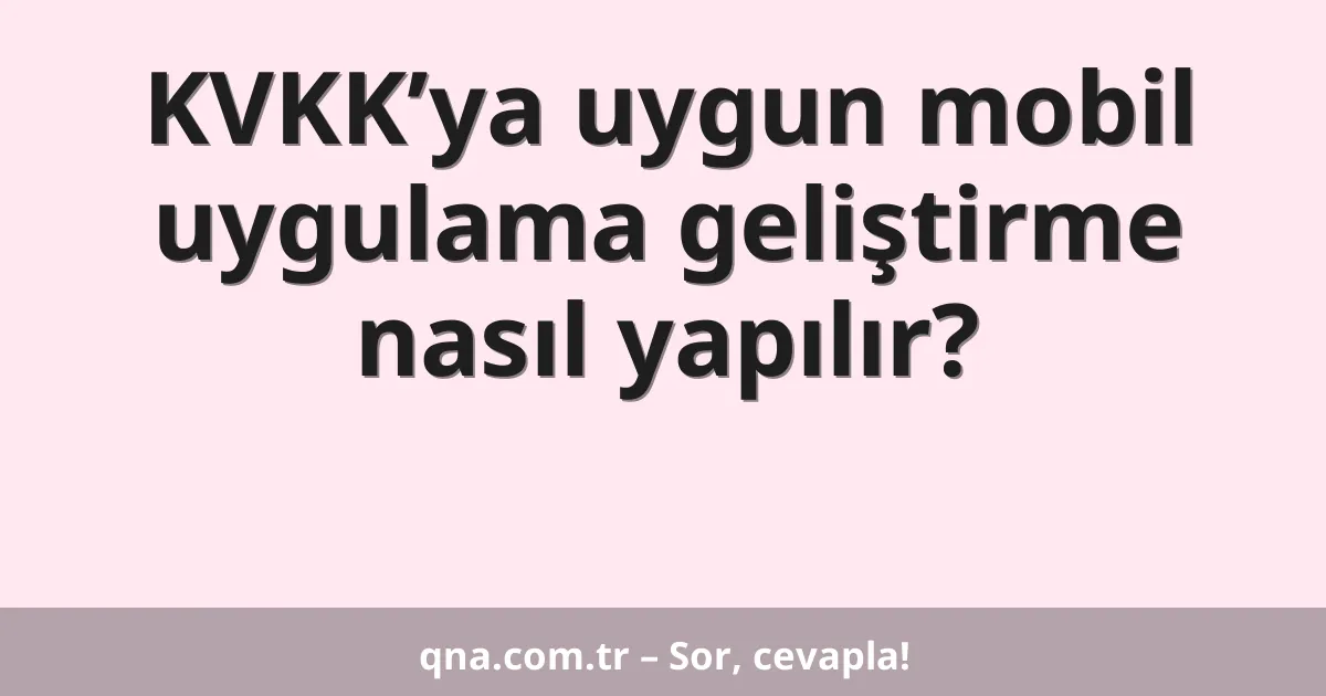 KVKK’ya uygun mobil uygulama geliştirme nasıl yapılır?