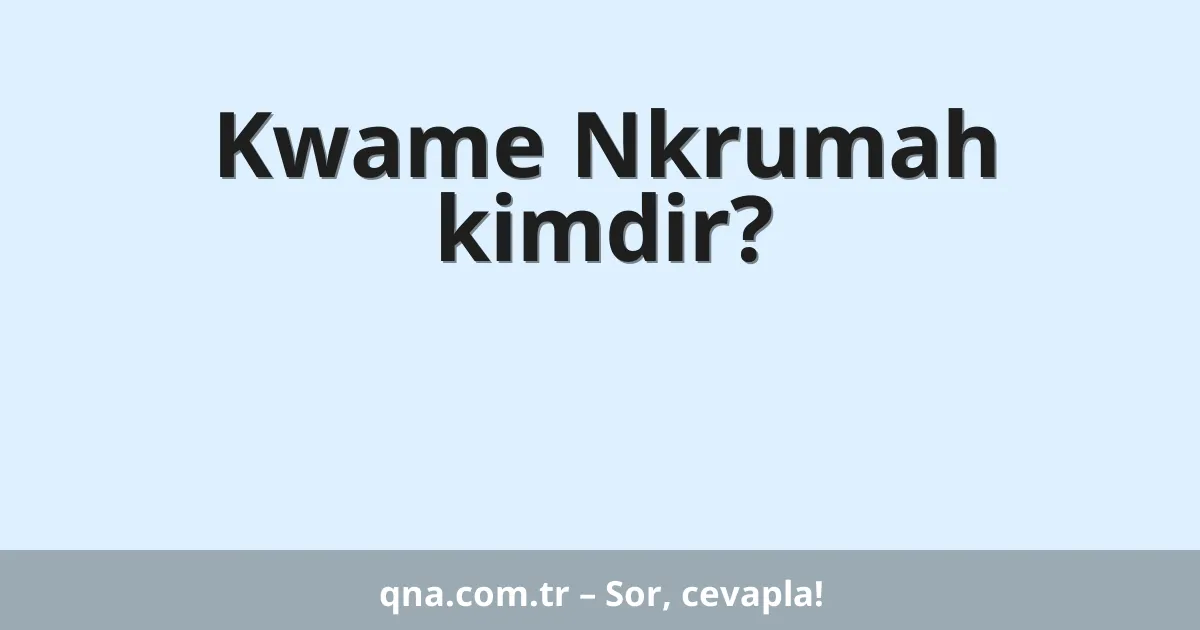 Kwame Nkrumah kimdir?