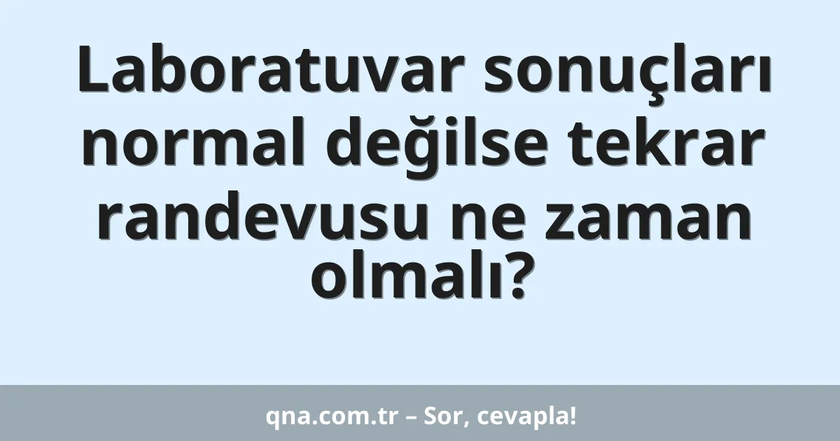 Laboratuvar sonuçları normal değilse tekrar randevusu ne zaman olmalı?
