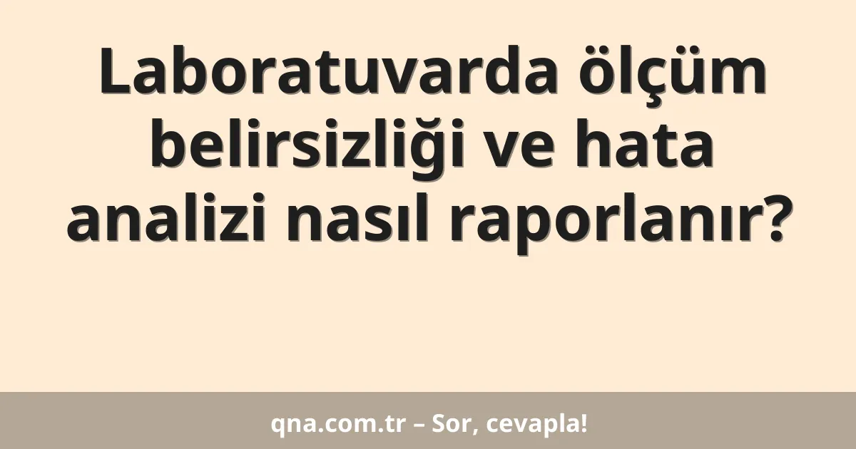 Laboratuvarda ölçüm belirsizliği ve hata analizi nasıl raporlanır?