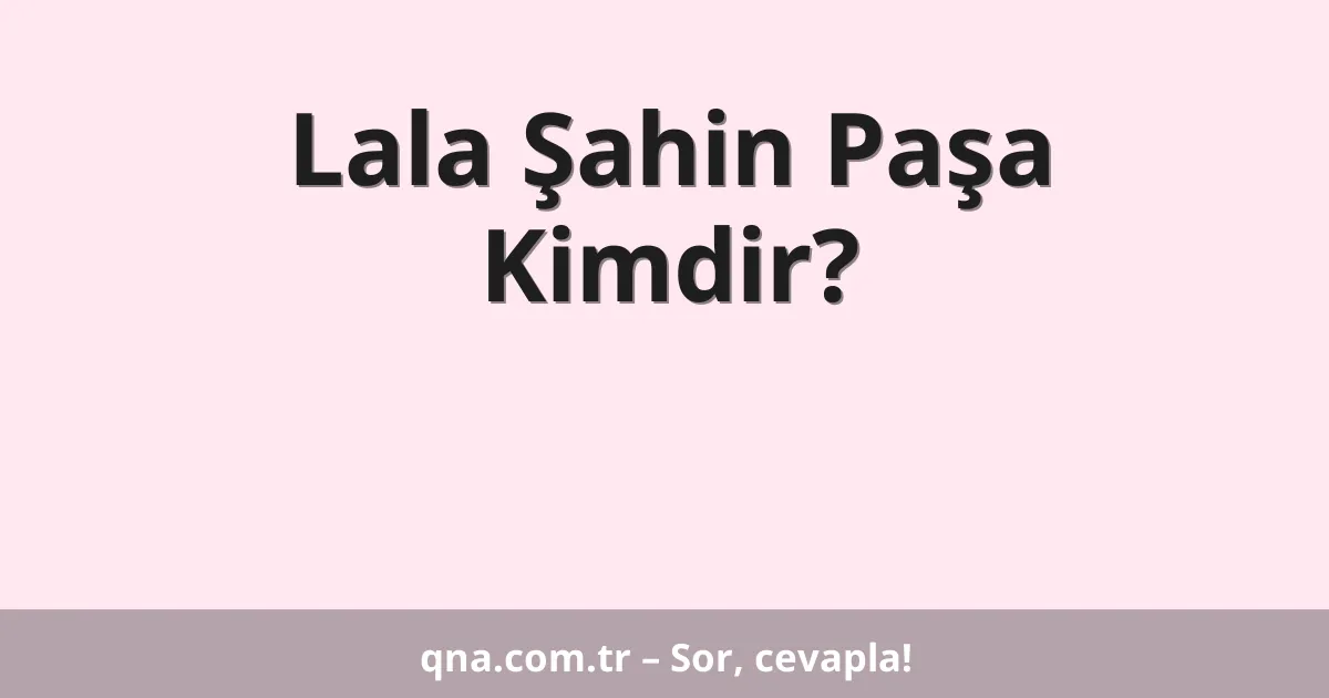 Lala Şahin Paşa Kimdir?
