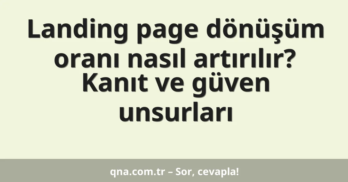 Landing page dönüşüm oranı nasıl artırılır? Kanıt ve güven unsurları