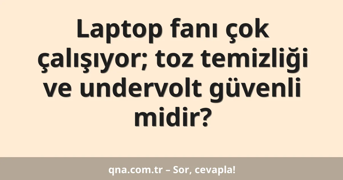 Laptop fanı çok çalışıyor; toz temizliği ve undervolt güvenli midir?