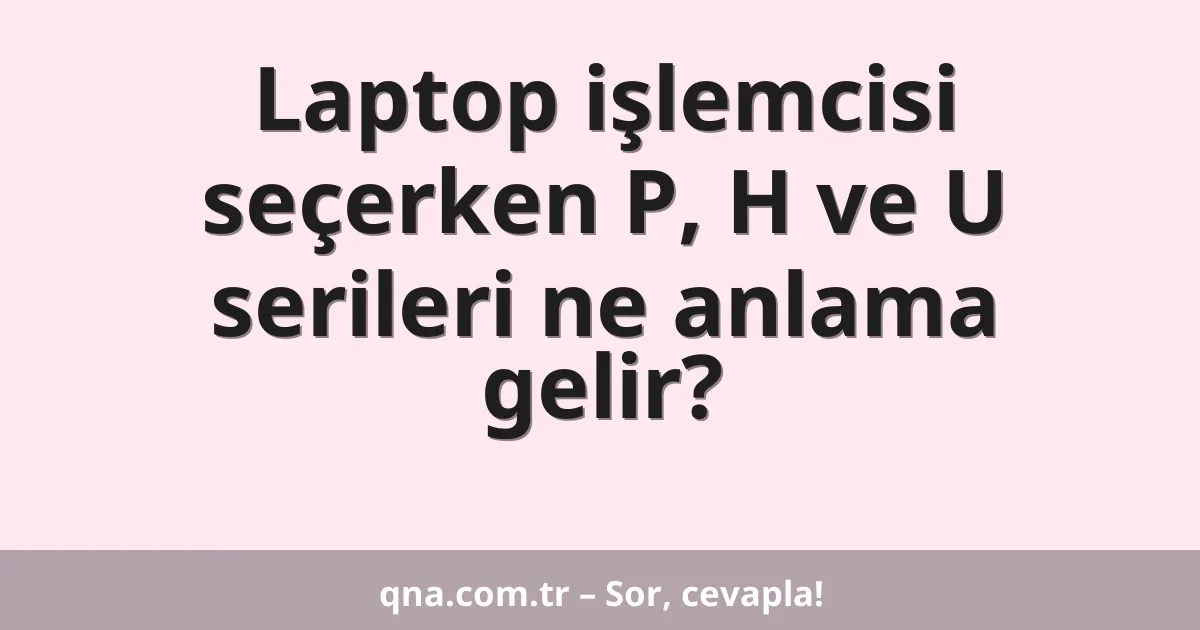 Laptop işlemcisi seçerken P, H ve U serileri ne anlama gelir?