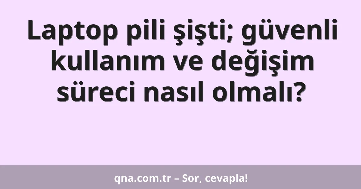 Laptop pili şişti; güvenli kullanım ve değişim süreci nasıl olmalı?