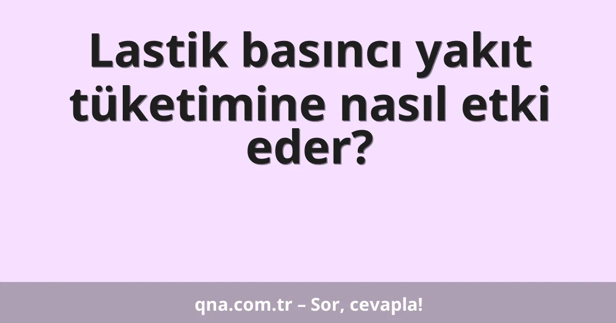 Lastik basıncı yakıt tüketimine nasıl etki eder?