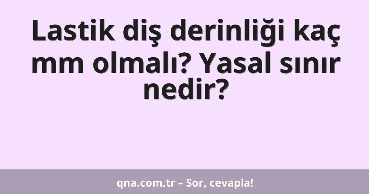 Lastik diş derinliği kaç mm olmalı? Yasal sınır nedir?