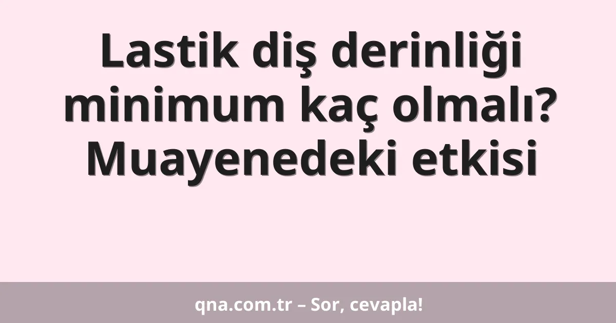 Lastik diş derinliği minimum kaç olmalı? Muayenedeki etkisi