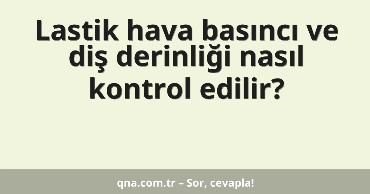 Lastik hava basıncı ve diş derinliği nasıl kontrol edilir?