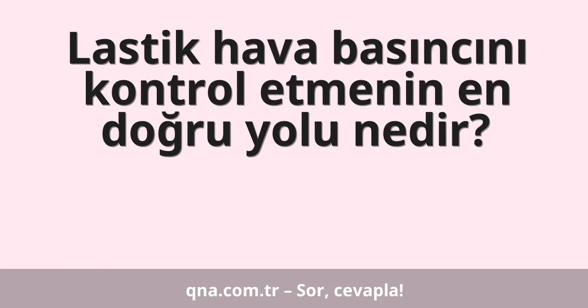 Lastik hava basıncını kontrol etmenin en doğru yolu nedir?