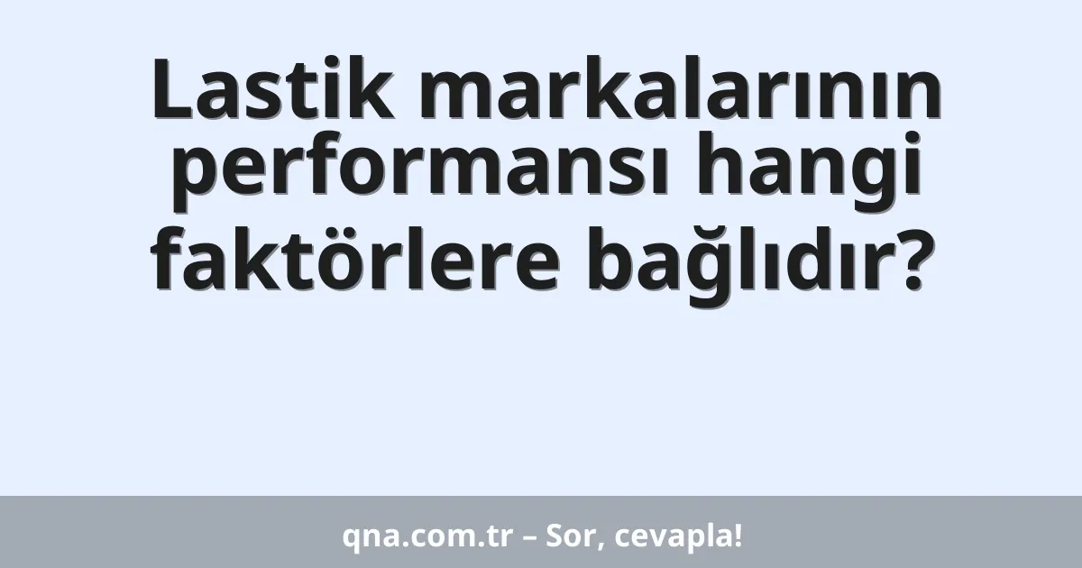 Lastik markalarının performansı hangi faktörlere bağlıdır?