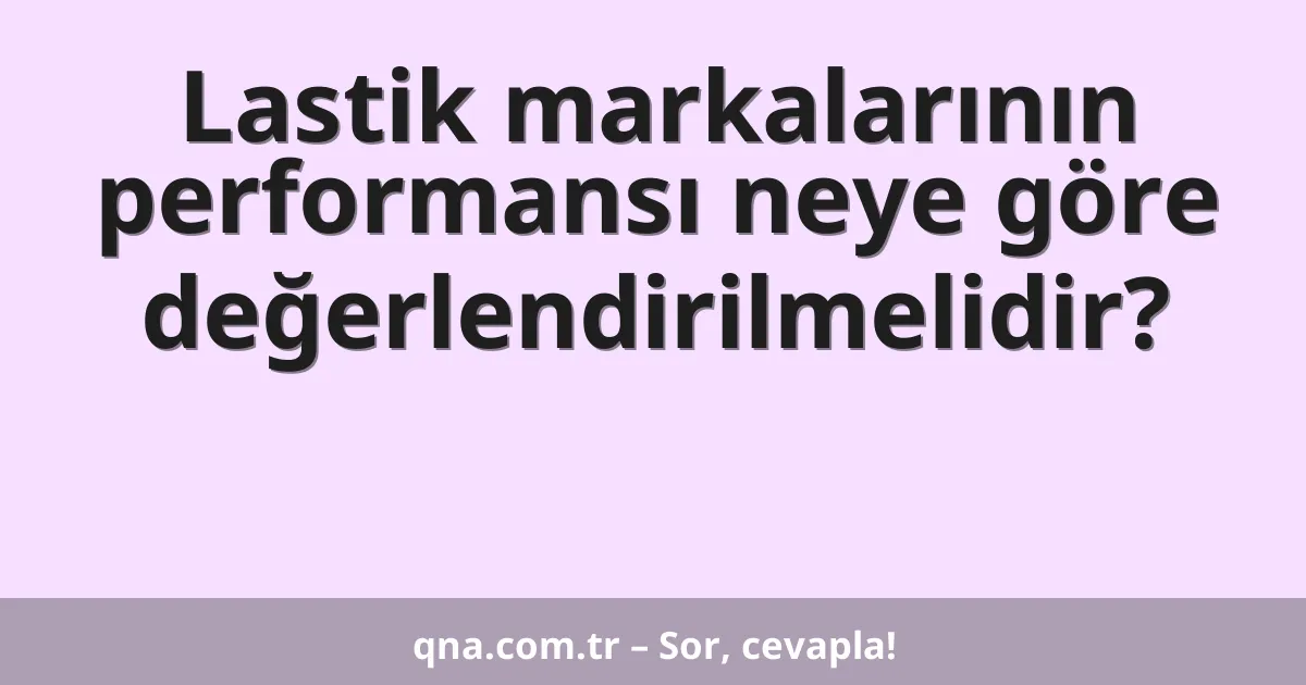 Lastik markalarının performansı neye göre değerlendirilmelidir?