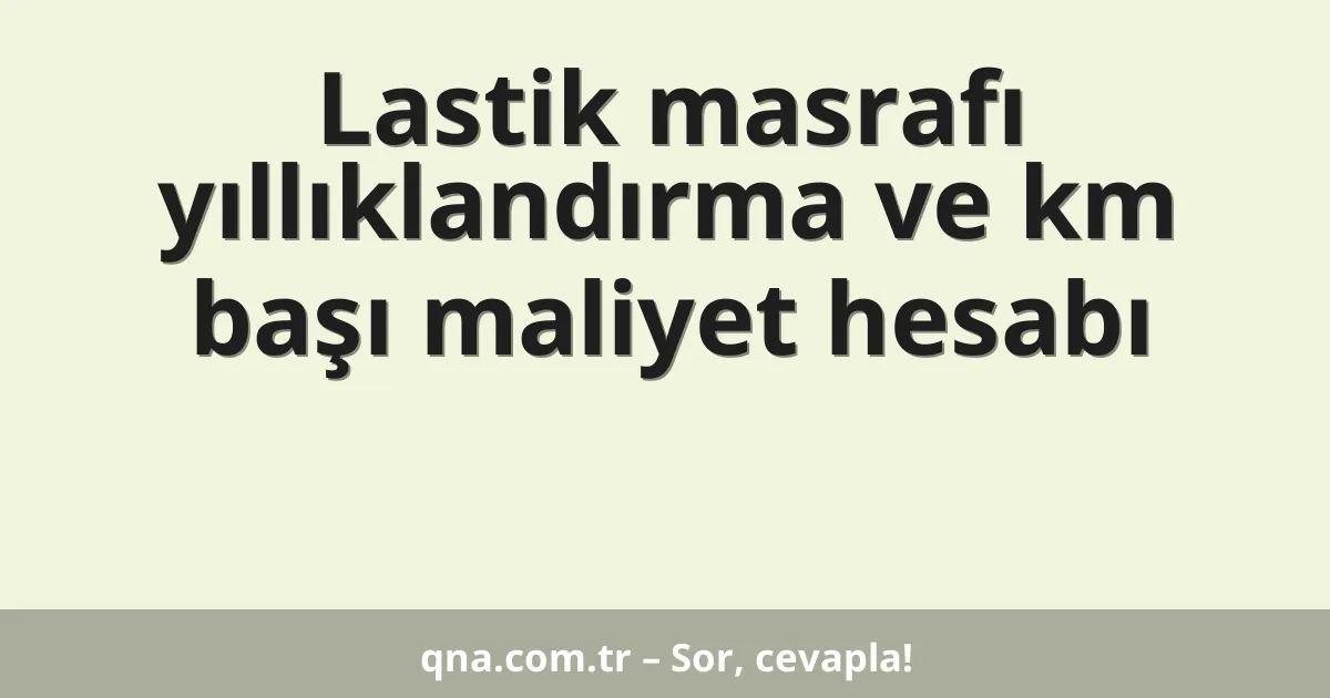 Lastik masrafı yıllıklandırma ve km başı maliyet hesabı