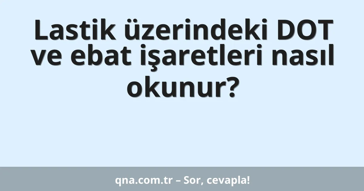 Lastik üzerindeki DOT ve ebat işaretleri nasıl okunur?