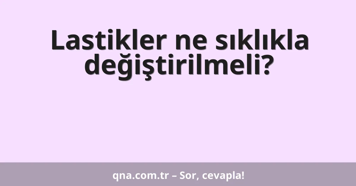 Lastikler ne sıklıkla değiştirilmeli?