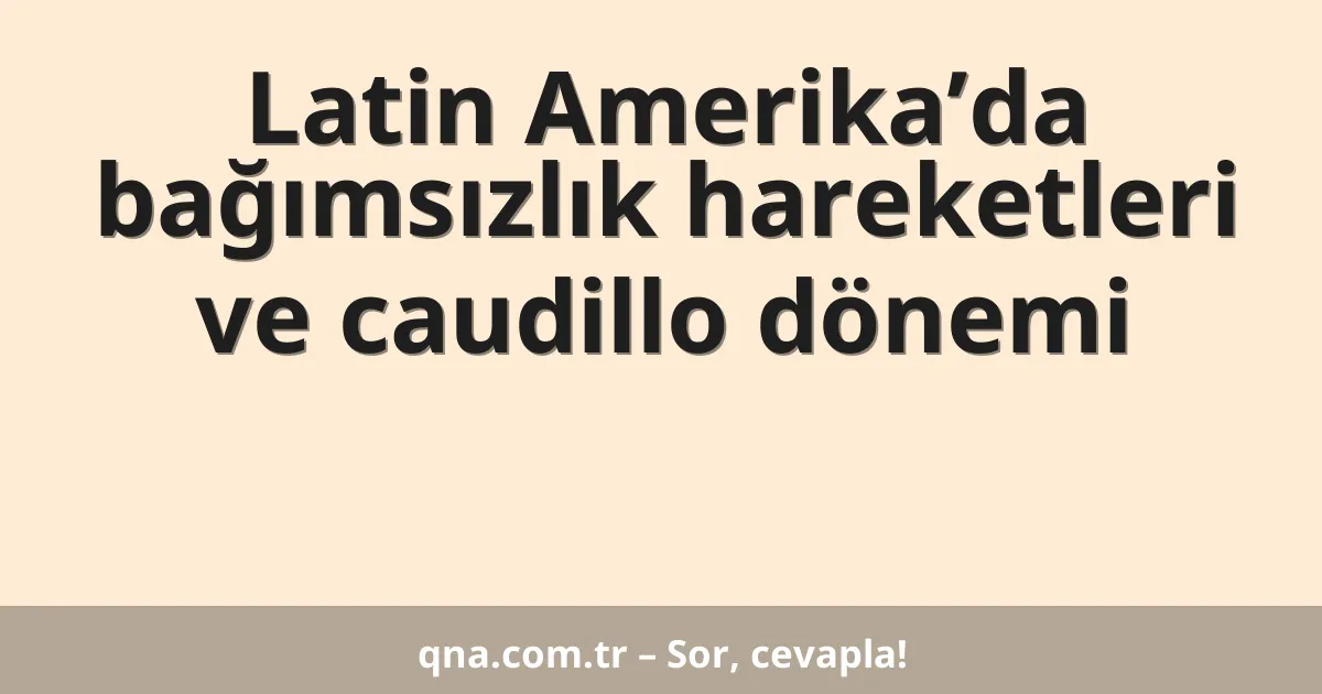 Latin Amerika’da bağımsızlık hareketleri ve caudillo dönemi