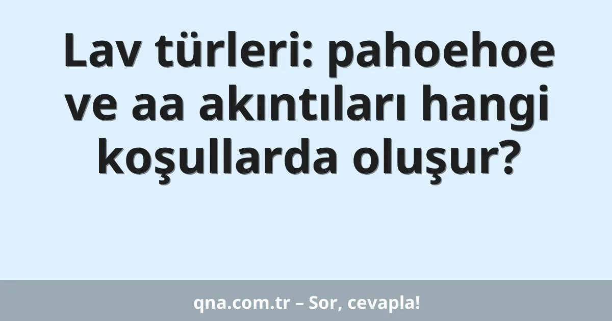 Lav türleri: pahoehoe ve aa akıntıları hangi koşullarda oluşur?