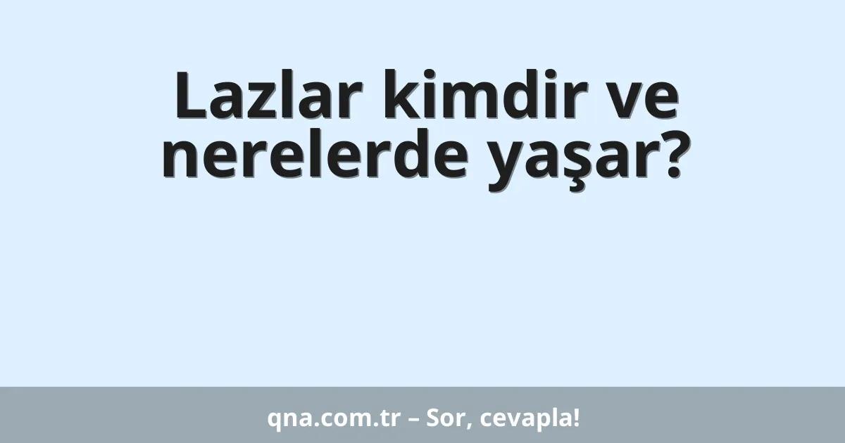 Lazlar kimdir ve nerelerde yaşar?