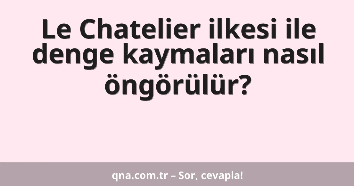 Le Chatelier ilkesi ile denge kaymaları nasıl öngörülür?