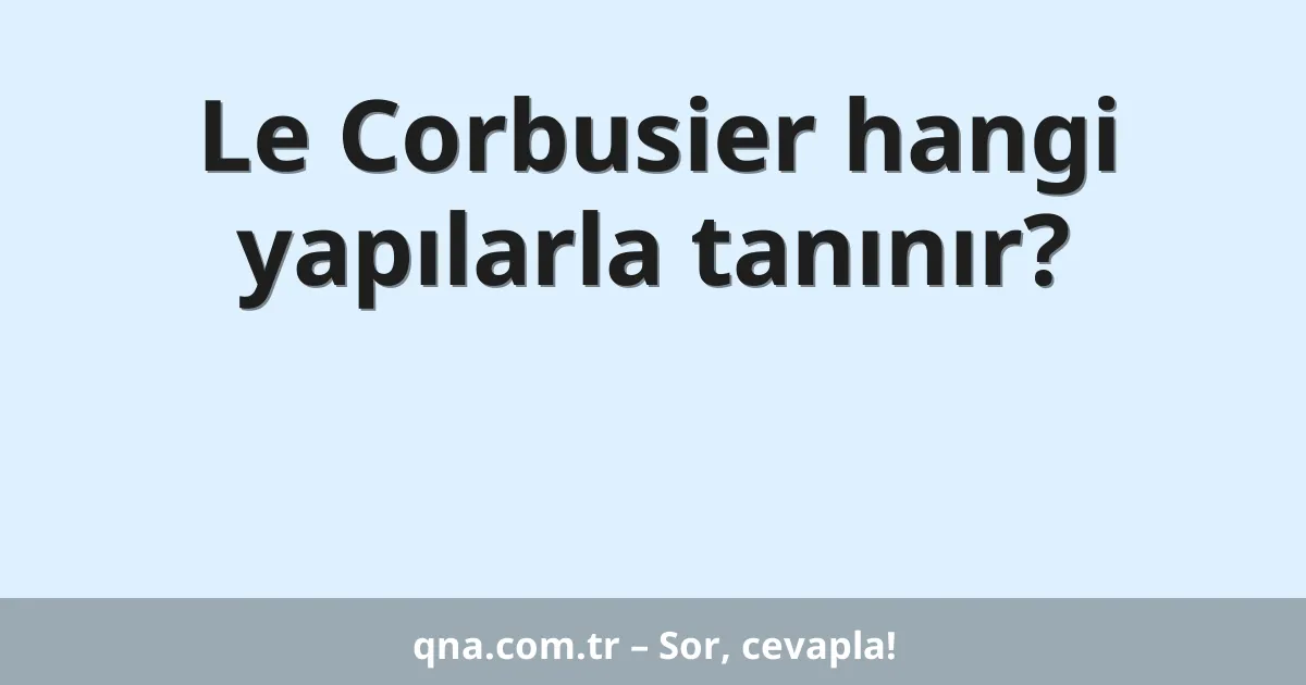 Le Corbusier hangi yapılarla tanınır?