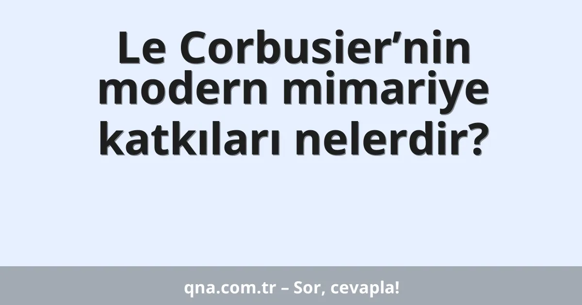 Le Corbusier’nin modern mimariye katkıları nelerdir?