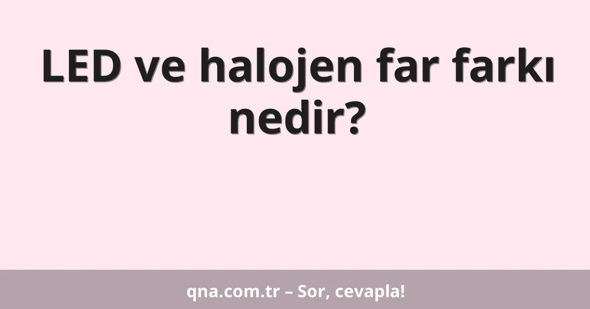 LED ve halojen far farkı nedir?