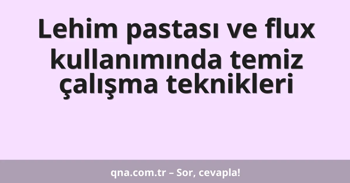 Lehim pastası ve flux kullanımında temiz çalışma teknikleri