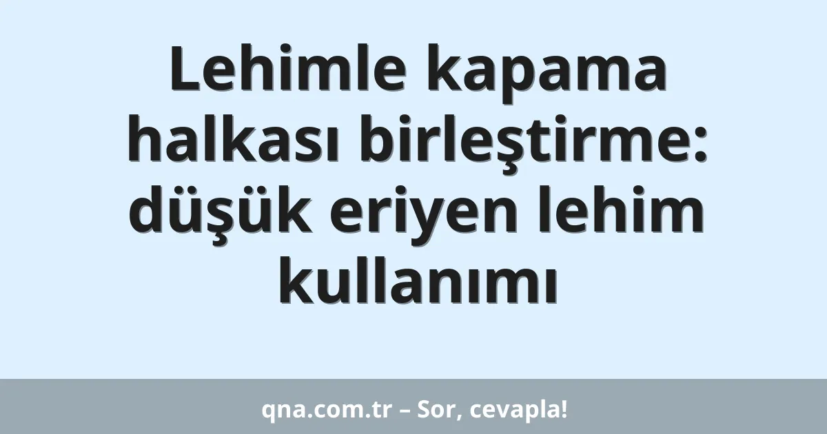 Lehimle kapama halkası birleştirme: düşük eriyen lehim kullanımı