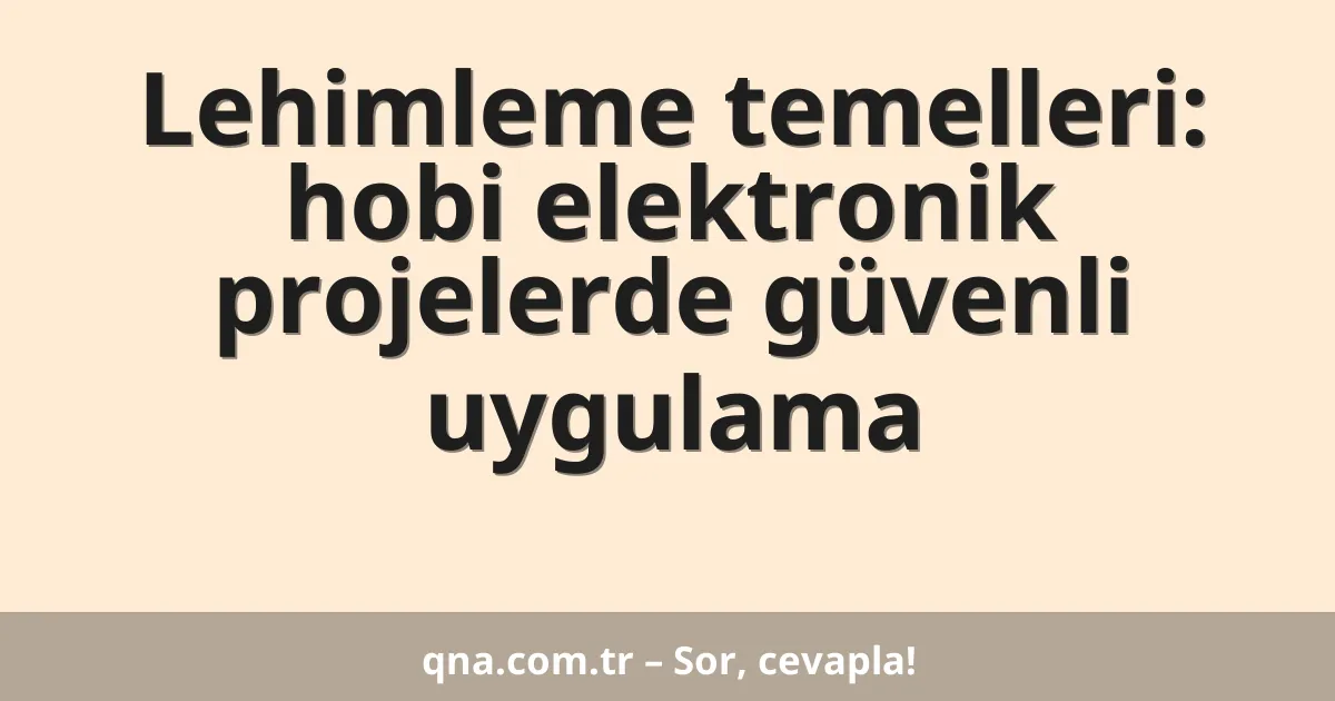 Lehimleme temelleri: hobi elektronik projelerde güvenli uygulama