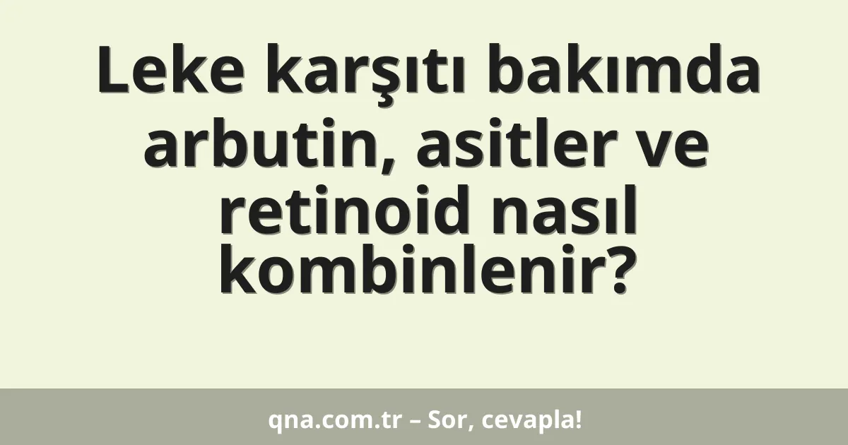Leke karşıtı bakımda arbutin, asitler ve retinoid nasıl kombinlenir?