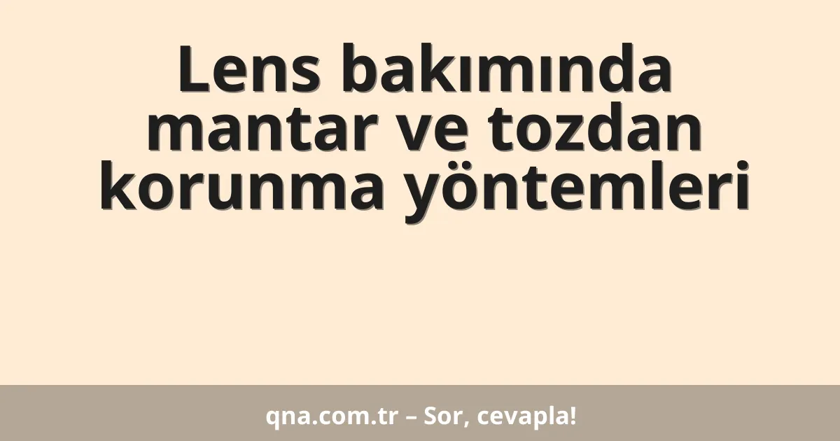 Lens bakımında mantar ve tozdan korunma yöntemleri
