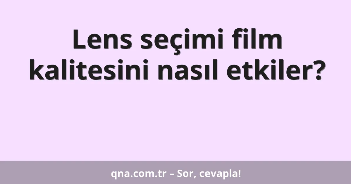 Lens seçimi film kalitesini nasıl etkiler?