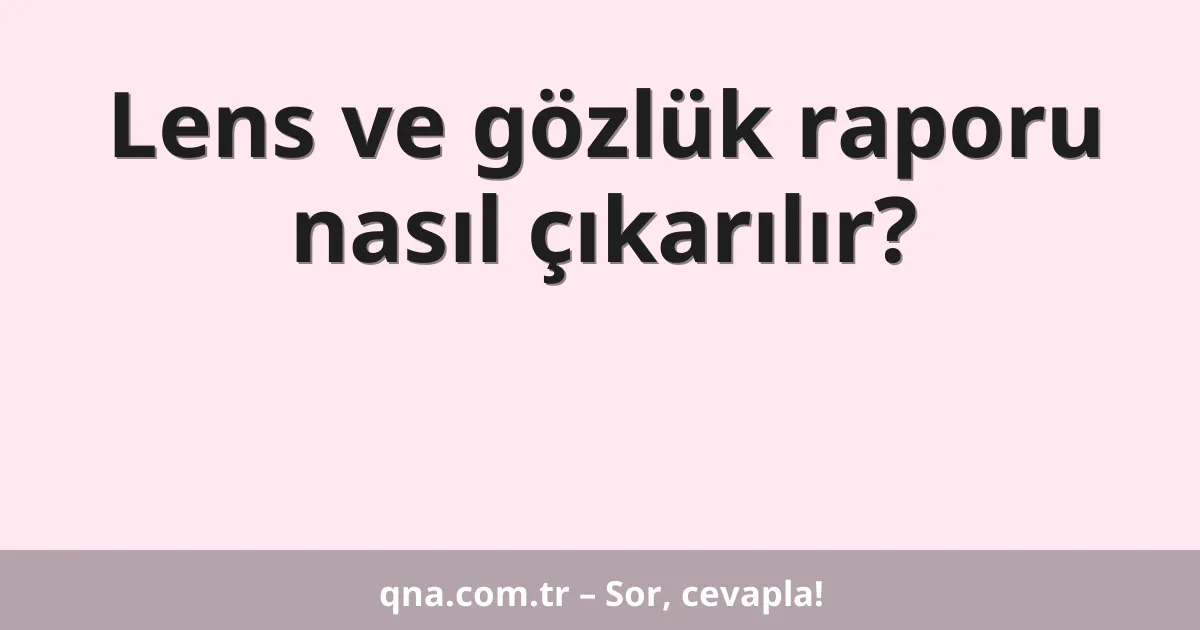 Lens ve gözlük raporu nasıl çıkarılır?