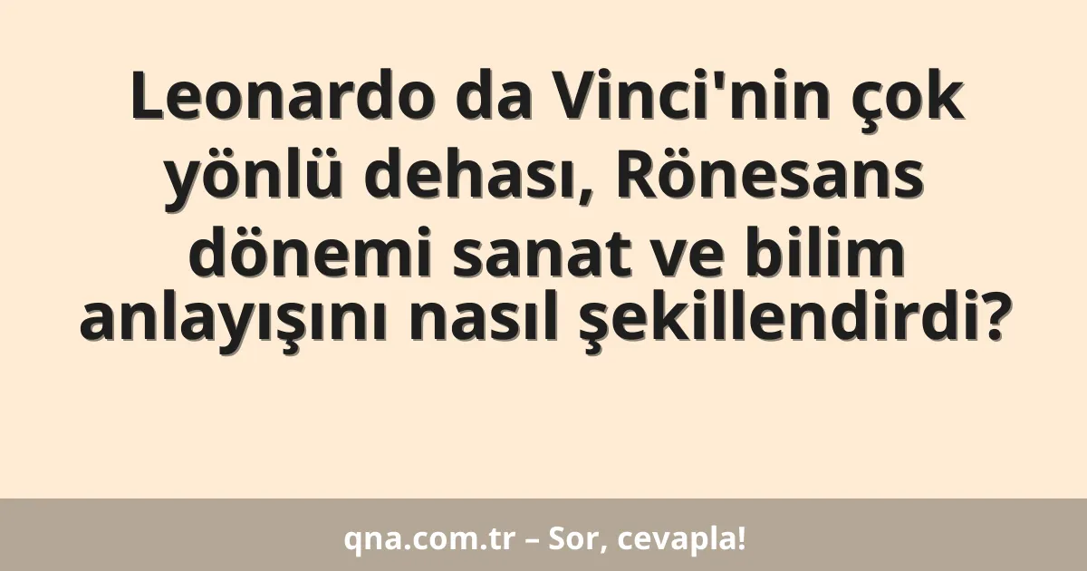 Leonardo da Vinci'nin çok yönlü dehası, Rönesans dönemi sanat ve bilim anlayışını nasıl şekillendirdi?