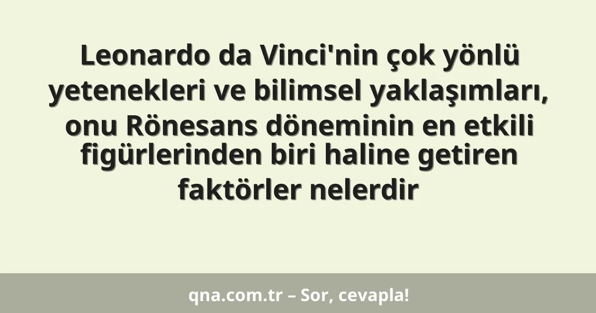 Leonardo da Vinci'nin çok yönlü yetenekleri ve bilimsel yaklaşımları, onu Rönesans döneminin en etkili figürlerinden biri haline getiren faktörler nelerdir
