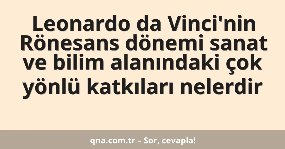 Leonardo da Vinci'nin Rönesans dönemi sanat ve bilim alanındaki çok yönlü katkıları nelerdir