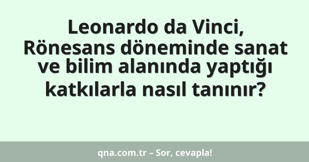 Leonardo da Vinci, Rönesans döneminde sanat ve bilim alanında yaptığı katkılarla nasıl tanınır?