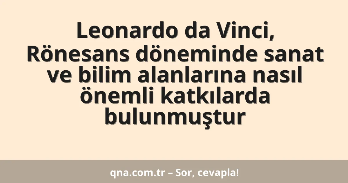 Leonardo da Vinci, Rönesans döneminde sanat ve bilim alanlarına nasıl önemli katkılarda bulunmuştur