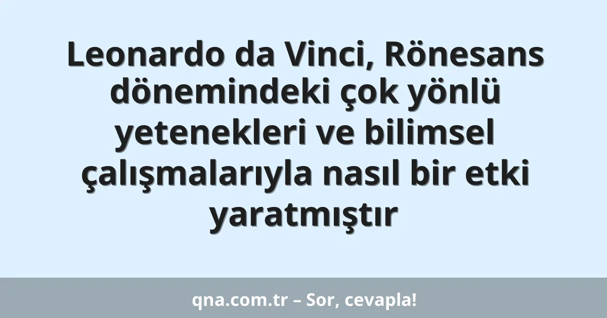 Leonardo da Vinci, Rönesans dönemindeki çok yönlü yetenekleri ve bilimsel çalışmalarıyla nasıl bir etki yaratmıştır