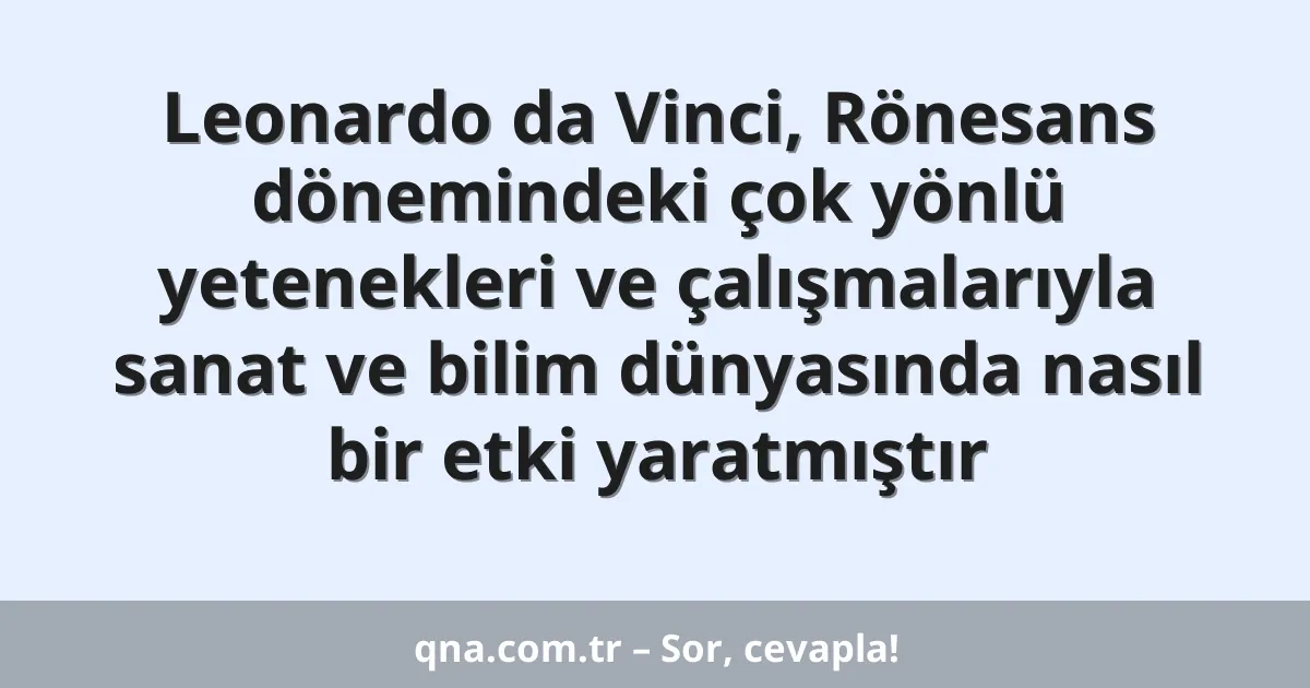 Leonardo da Vinci, Rönesans dönemindeki çok yönlü yetenekleri ve çalışmalarıyla sanat ve bilim dünyasında nasıl bir etki yaratmıştır