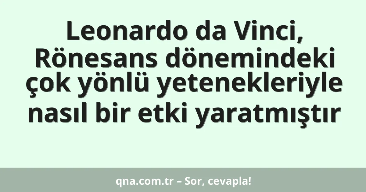 Leonardo da Vinci, Rönesans dönemindeki çok yönlü yetenekleriyle nasıl bir etki yaratmıştır