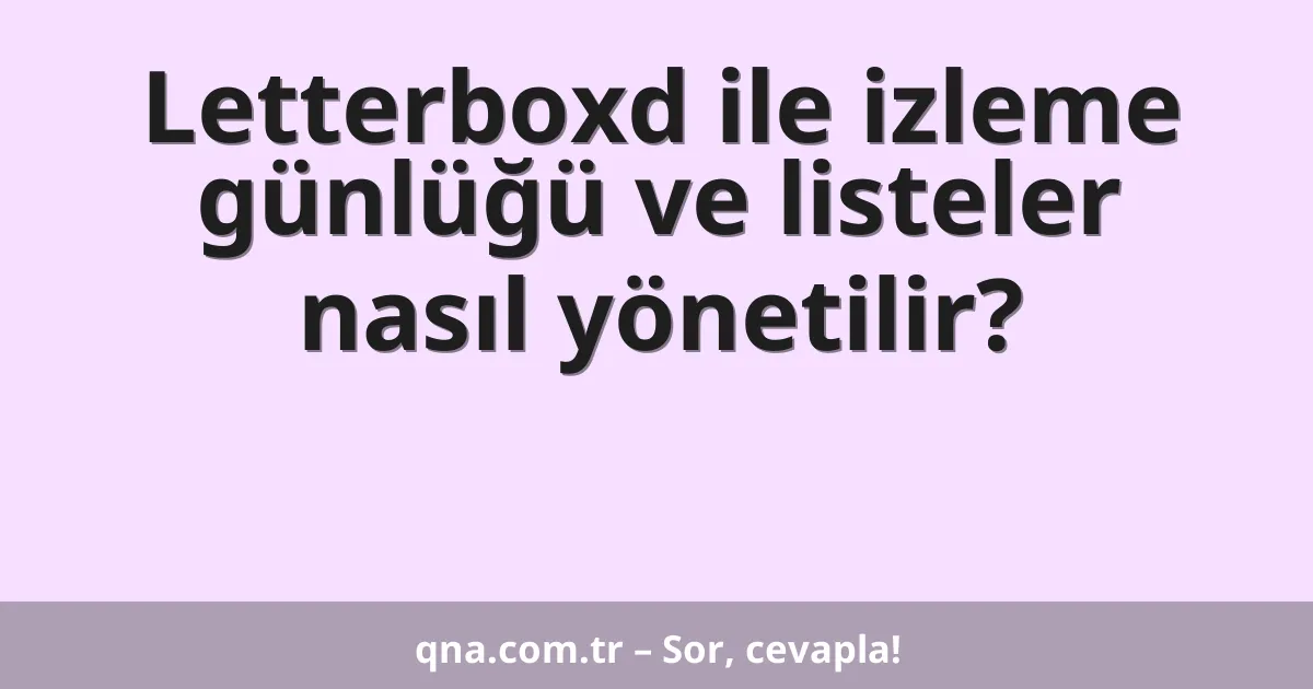 Letterboxd ile izleme günlüğü ve listeler nasıl yönetilir?