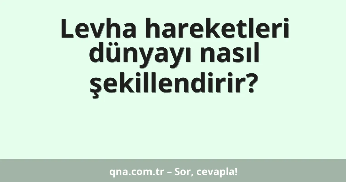 Levha hareketleri dünyayı nasıl şekillendirir?