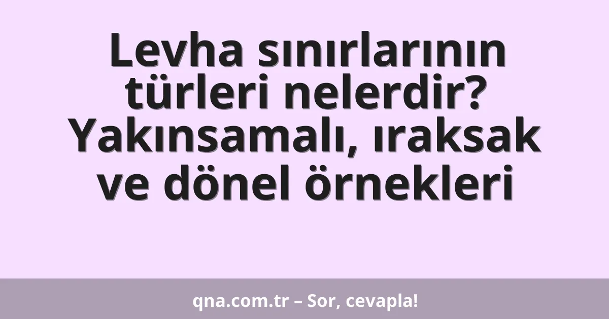 Levha sınırlarının türleri nelerdir? Yakınsamalı, ıraksak ve dönel örnekleri