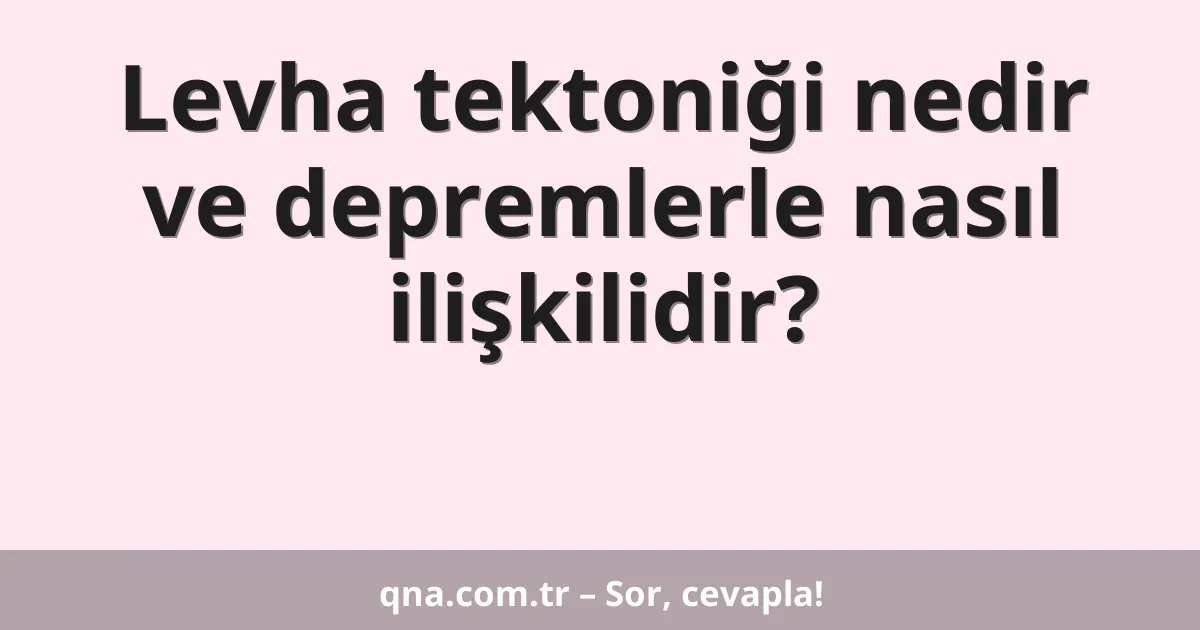 Levha tektoniği nedir ve depremlerle nasıl ilişkilidir?