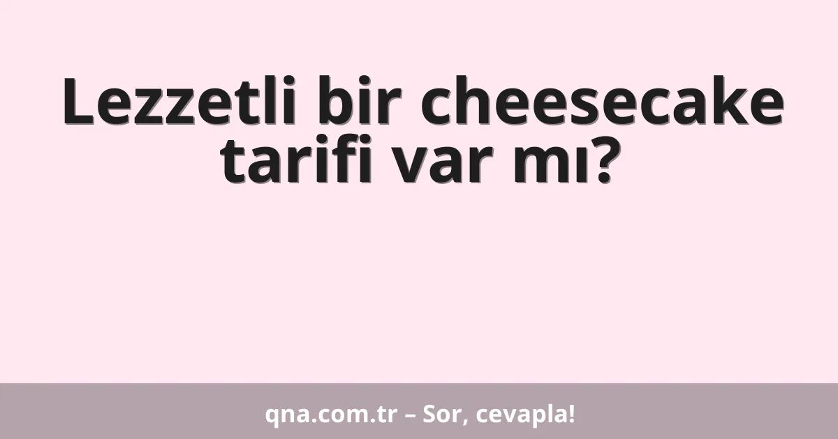 Lezzetli bir cheesecake tarifi var mı?