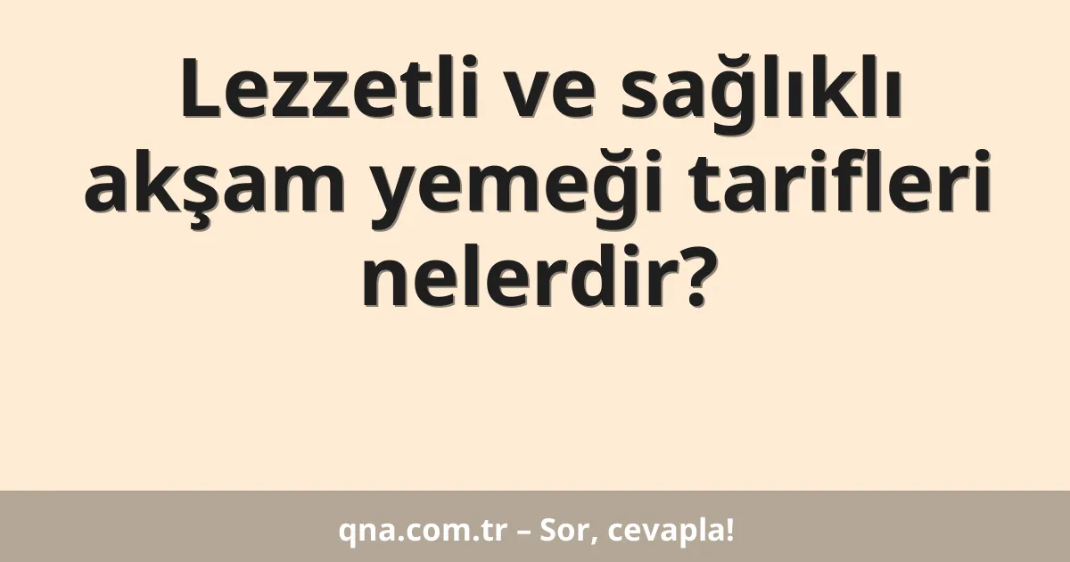 Lezzetli ve sağlıklı akşam yemeği tarifleri nelerdir?