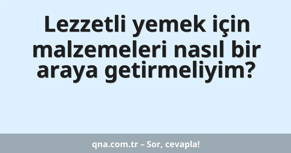 Lezzetli yemek için malzemeleri nasıl bir araya getirmeliyim?