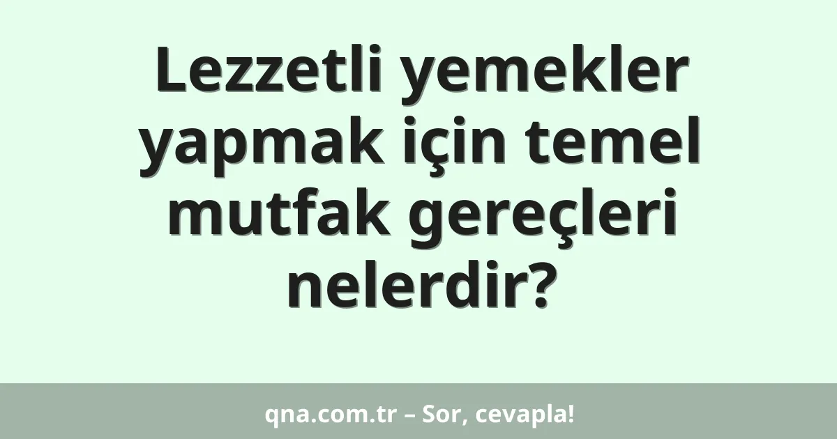 Lezzetli yemekler yapmak için temel mutfak gereçleri nelerdir?