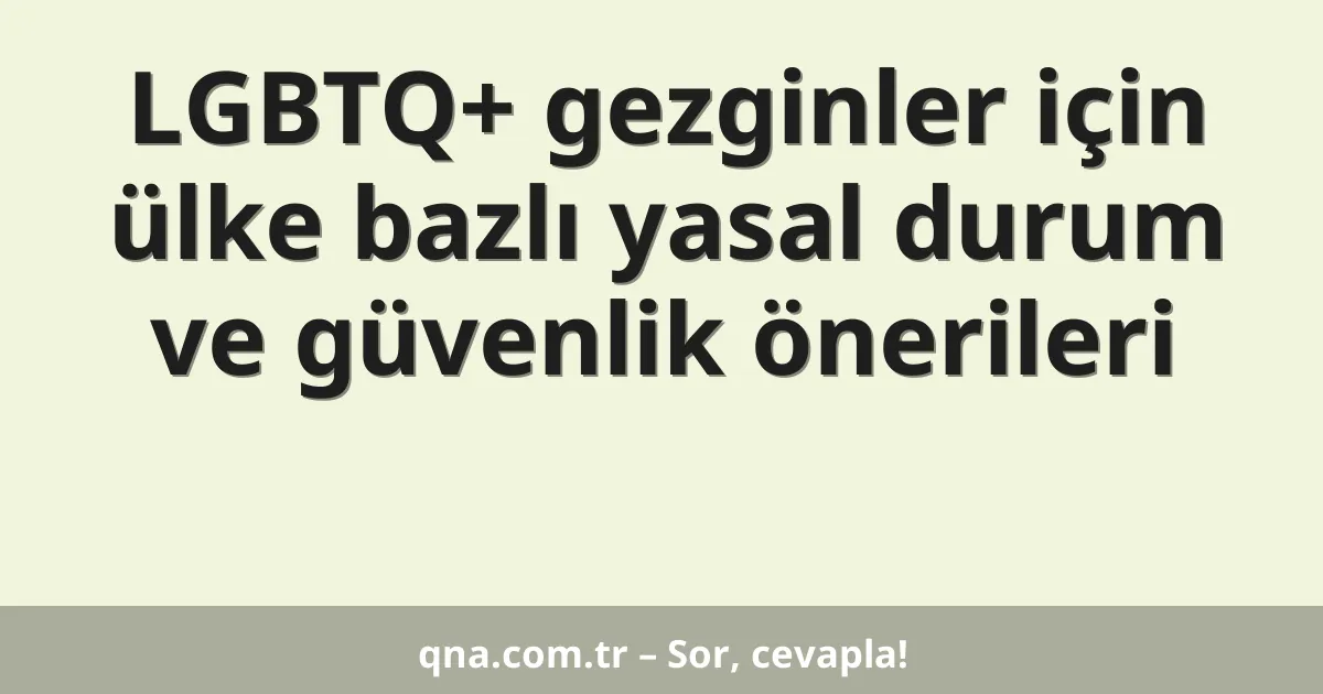 LGBTQ+ gezginler için ülke bazlı yasal durum ve güvenlik önerileri